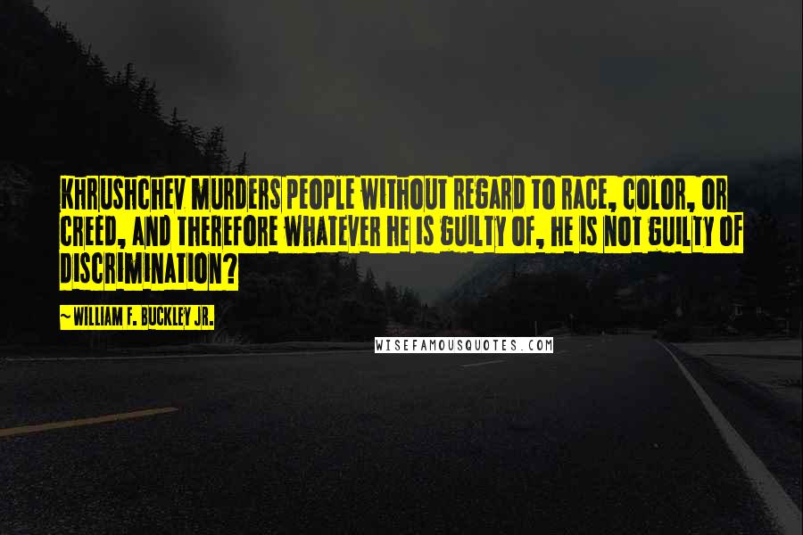 William F. Buckley Jr. Quotes: Khrushchev murders people without regard to race, color, or creed, and therefore whatever he is guilty of, he is not guilty of discrimination?