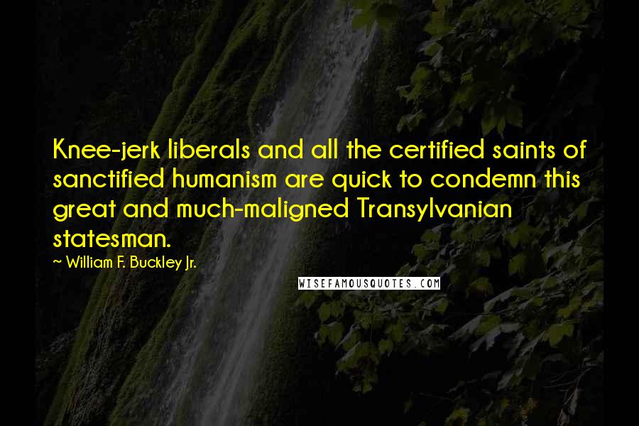 William F. Buckley Jr. Quotes: Knee-jerk liberals and all the certified saints of sanctified humanism are quick to condemn this great and much-maligned Transylvanian statesman.