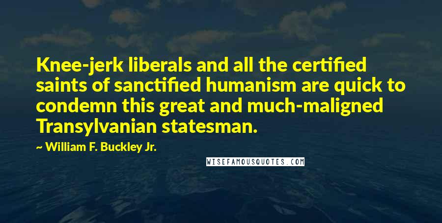 William F. Buckley Jr. Quotes: Knee-jerk liberals and all the certified saints of sanctified humanism are quick to condemn this great and much-maligned Transylvanian statesman.