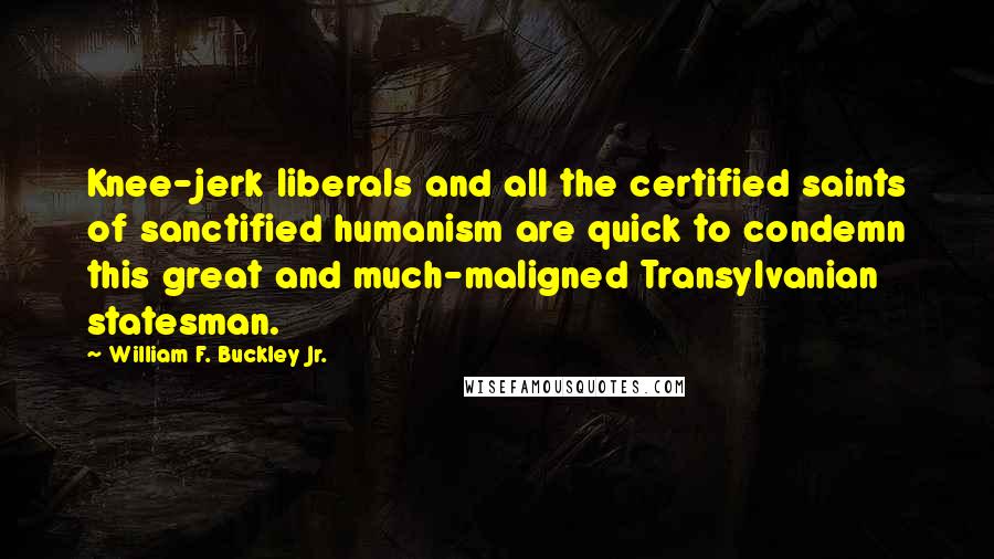 William F. Buckley Jr. Quotes: Knee-jerk liberals and all the certified saints of sanctified humanism are quick to condemn this great and much-maligned Transylvanian statesman.