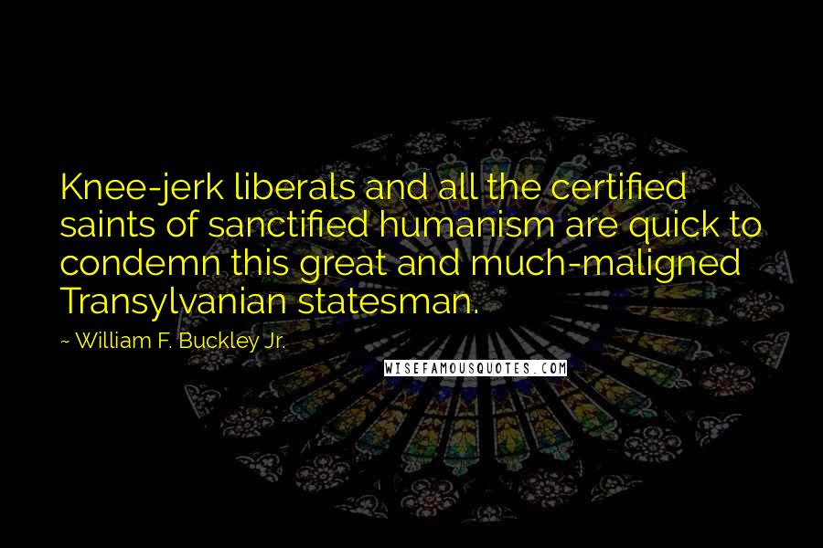 William F. Buckley Jr. Quotes: Knee-jerk liberals and all the certified saints of sanctified humanism are quick to condemn this great and much-maligned Transylvanian statesman.