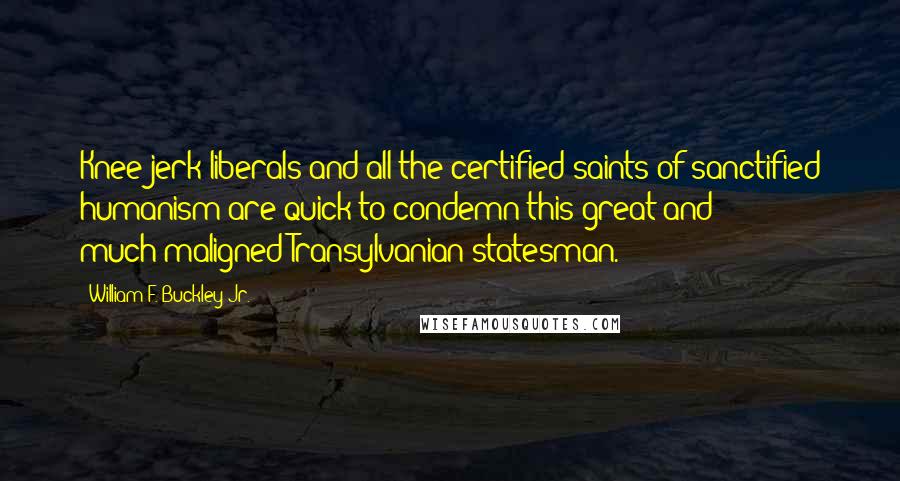 William F. Buckley Jr. Quotes: Knee-jerk liberals and all the certified saints of sanctified humanism are quick to condemn this great and much-maligned Transylvanian statesman.