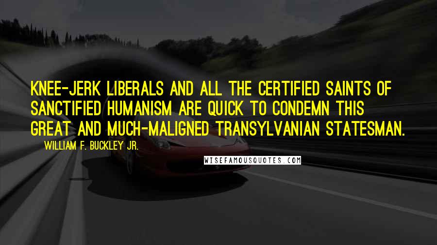 William F. Buckley Jr. Quotes: Knee-jerk liberals and all the certified saints of sanctified humanism are quick to condemn this great and much-maligned Transylvanian statesman.