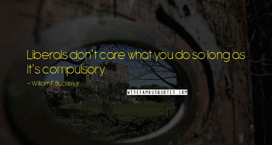 William F. Buckley Jr. Quotes: Liberals don't care what you do so long as it's compulsory.