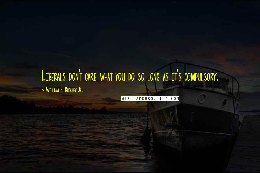 William F. Buckley Jr. Quotes: Liberals don't care what you do so long as it's compulsory.