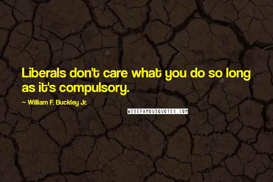 William F. Buckley Jr. Quotes: Liberals don't care what you do so long as it's compulsory.