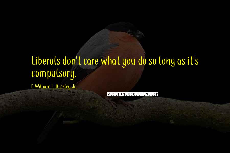 William F. Buckley Jr. Quotes: Liberals don't care what you do so long as it's compulsory.