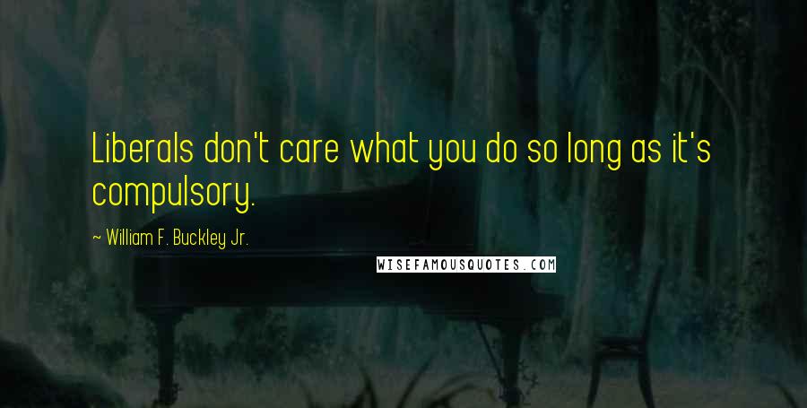 William F. Buckley Jr. Quotes: Liberals don't care what you do so long as it's compulsory.