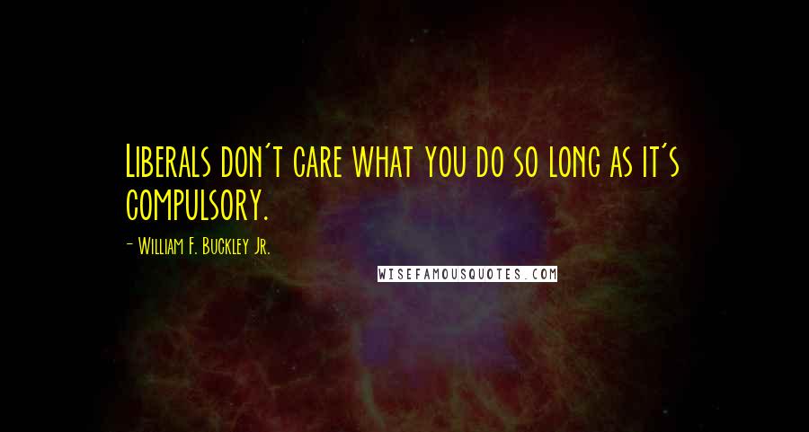 William F. Buckley Jr. Quotes: Liberals don't care what you do so long as it's compulsory.