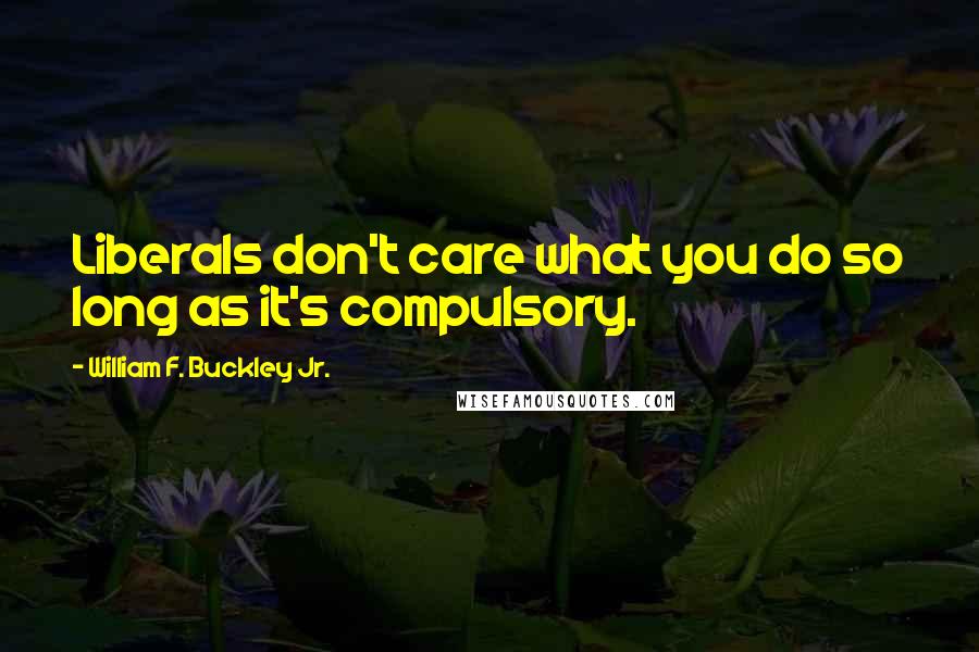 William F. Buckley Jr. Quotes: Liberals don't care what you do so long as it's compulsory.
