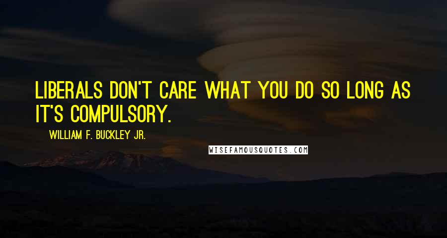 William F. Buckley Jr. Quotes: Liberals don't care what you do so long as it's compulsory.