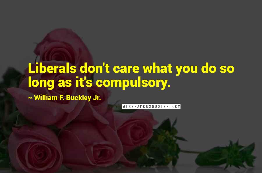 William F. Buckley Jr. Quotes: Liberals don't care what you do so long as it's compulsory.