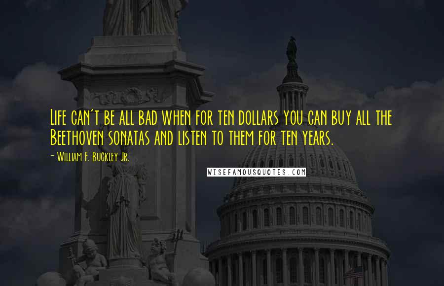 William F. Buckley Jr. Quotes: Life can't be all bad when for ten dollars you can buy all the Beethoven sonatas and listen to them for ten years.