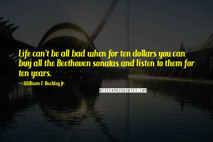 William F. Buckley Jr. Quotes: Life can't be all bad when for ten dollars you can buy all the Beethoven sonatas and listen to them for ten years.