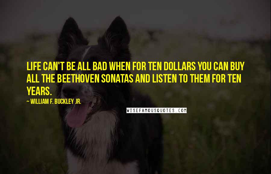 William F. Buckley Jr. Quotes: Life can't be all bad when for ten dollars you can buy all the Beethoven sonatas and listen to them for ten years.