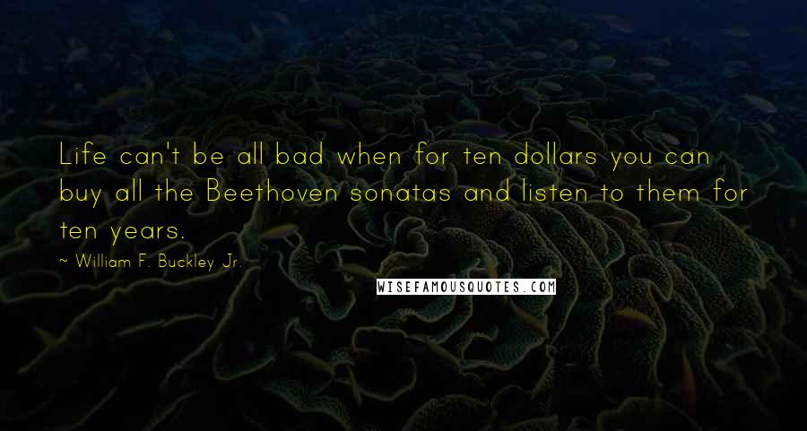 William F. Buckley Jr. Quotes: Life can't be all bad when for ten dollars you can buy all the Beethoven sonatas and listen to them for ten years.