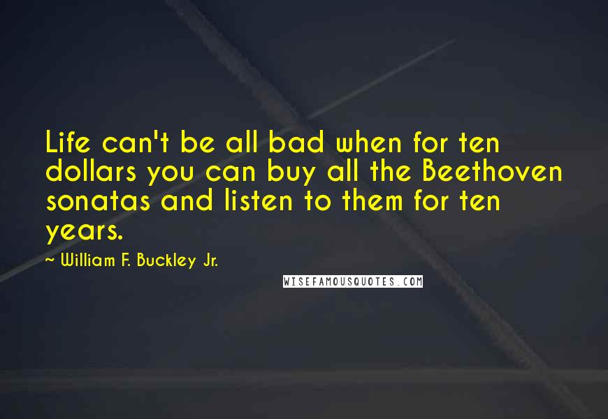 William F. Buckley Jr. Quotes: Life can't be all bad when for ten dollars you can buy all the Beethoven sonatas and listen to them for ten years.