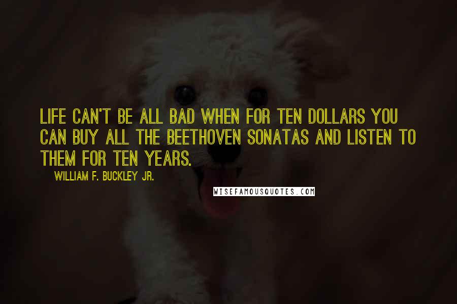 William F. Buckley Jr. Quotes: Life can't be all bad when for ten dollars you can buy all the Beethoven sonatas and listen to them for ten years.