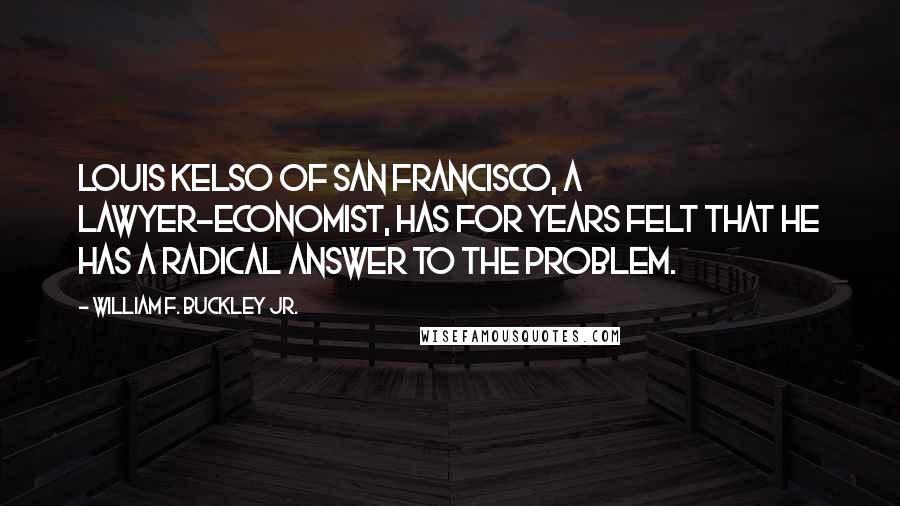 William F. Buckley Jr. Quotes: Louis Kelso of San Francisco, a lawyer-economist, has for years felt that he has a radical answer to the problem.