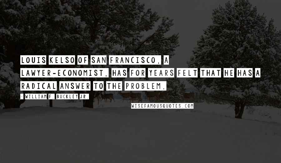 William F. Buckley Jr. Quotes: Louis Kelso of San Francisco, a lawyer-economist, has for years felt that he has a radical answer to the problem.