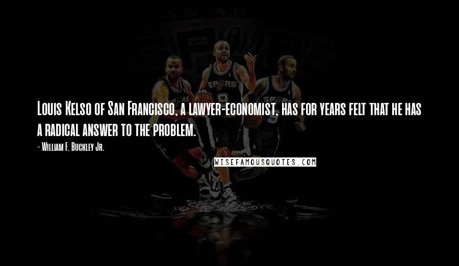 William F. Buckley Jr. Quotes: Louis Kelso of San Francisco, a lawyer-economist, has for years felt that he has a radical answer to the problem.