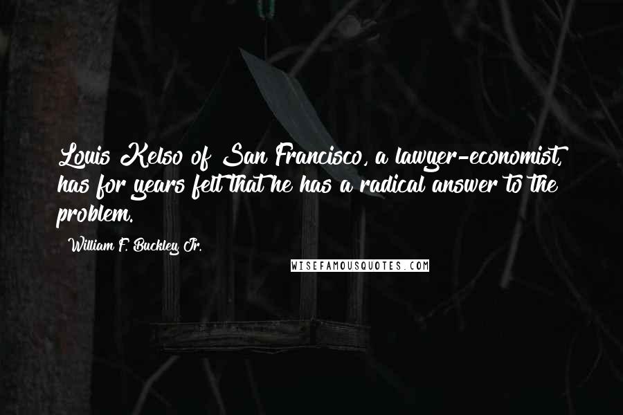 William F. Buckley Jr. Quotes: Louis Kelso of San Francisco, a lawyer-economist, has for years felt that he has a radical answer to the problem.