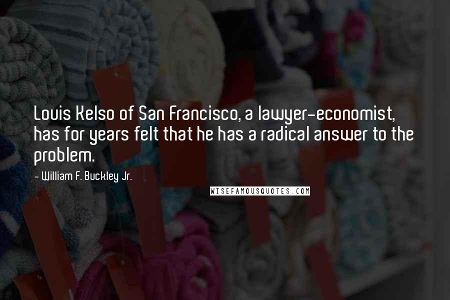 William F. Buckley Jr. Quotes: Louis Kelso of San Francisco, a lawyer-economist, has for years felt that he has a radical answer to the problem.