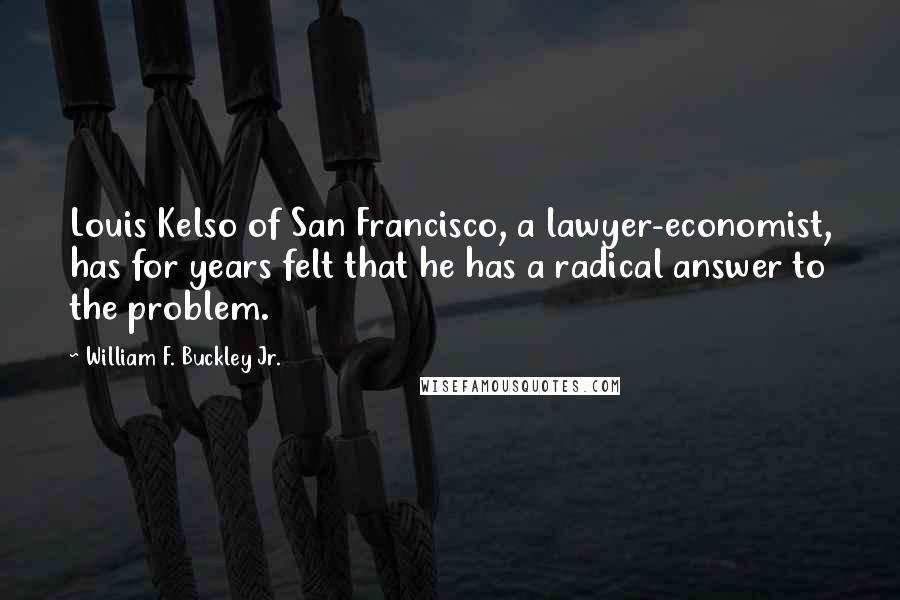 William F. Buckley Jr. Quotes: Louis Kelso of San Francisco, a lawyer-economist, has for years felt that he has a radical answer to the problem.