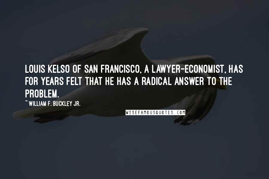 William F. Buckley Jr. Quotes: Louis Kelso of San Francisco, a lawyer-economist, has for years felt that he has a radical answer to the problem.