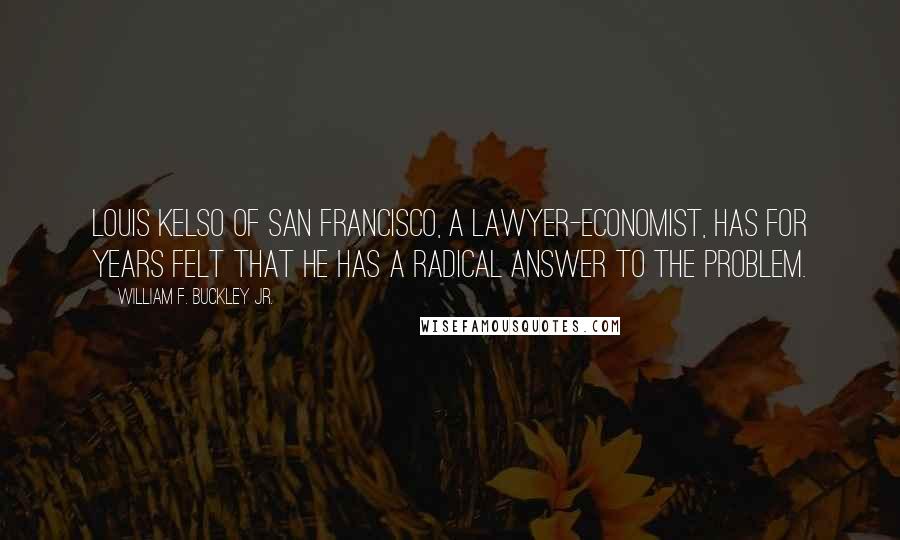 William F. Buckley Jr. Quotes: Louis Kelso of San Francisco, a lawyer-economist, has for years felt that he has a radical answer to the problem.