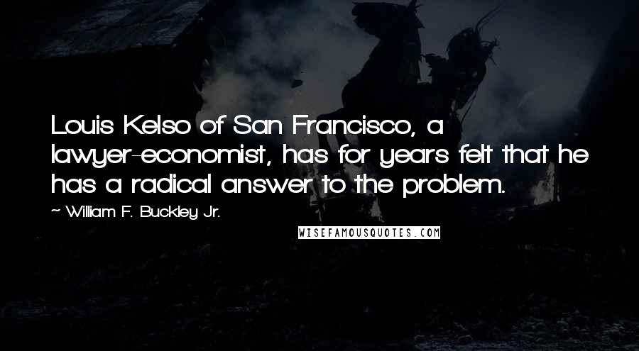 William F. Buckley Jr. Quotes: Louis Kelso of San Francisco, a lawyer-economist, has for years felt that he has a radical answer to the problem.