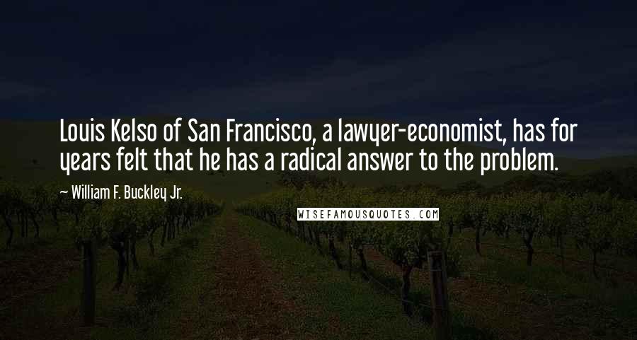 William F. Buckley Jr. Quotes: Louis Kelso of San Francisco, a lawyer-economist, has for years felt that he has a radical answer to the problem.