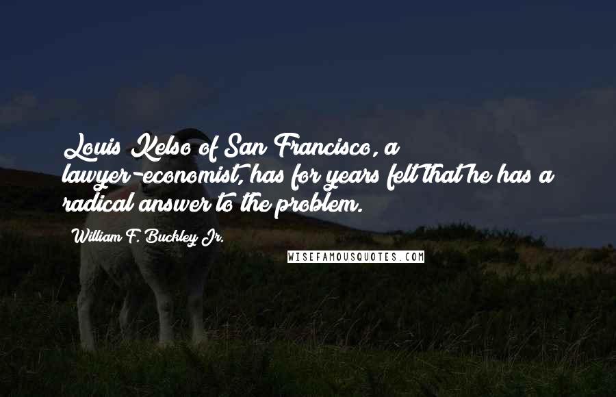 William F. Buckley Jr. Quotes: Louis Kelso of San Francisco, a lawyer-economist, has for years felt that he has a radical answer to the problem.