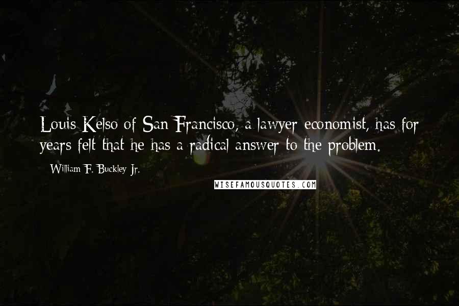 William F. Buckley Jr. Quotes: Louis Kelso of San Francisco, a lawyer-economist, has for years felt that he has a radical answer to the problem.