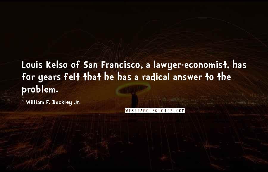 William F. Buckley Jr. Quotes: Louis Kelso of San Francisco, a lawyer-economist, has for years felt that he has a radical answer to the problem.