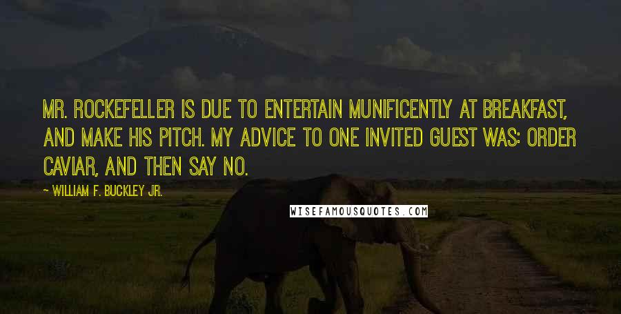 William F. Buckley Jr. Quotes: Mr. Rockefeller is due to entertain munificently at breakfast, and make his pitch. My advice to one invited guest was: Order caviar, and then say No.