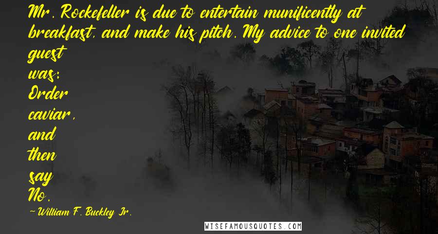 William F. Buckley Jr. Quotes: Mr. Rockefeller is due to entertain munificently at breakfast, and make his pitch. My advice to one invited guest was: Order caviar, and then say No.