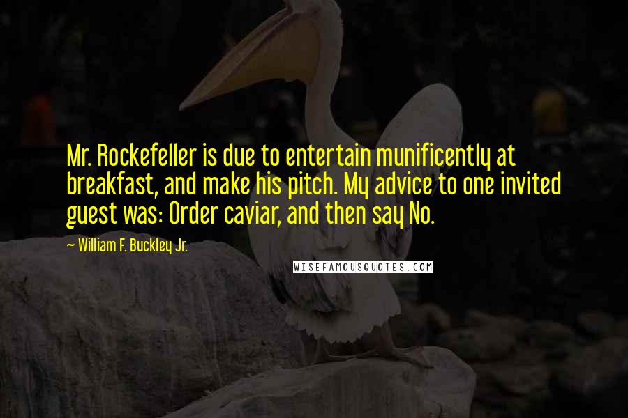 William F. Buckley Jr. Quotes: Mr. Rockefeller is due to entertain munificently at breakfast, and make his pitch. My advice to one invited guest was: Order caviar, and then say No.