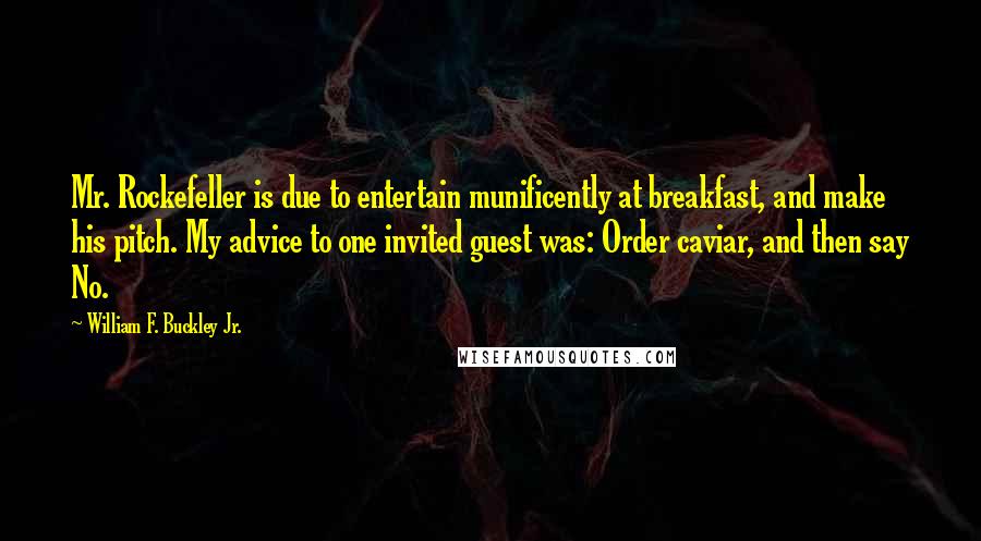 William F. Buckley Jr. Quotes: Mr. Rockefeller is due to entertain munificently at breakfast, and make his pitch. My advice to one invited guest was: Order caviar, and then say No.