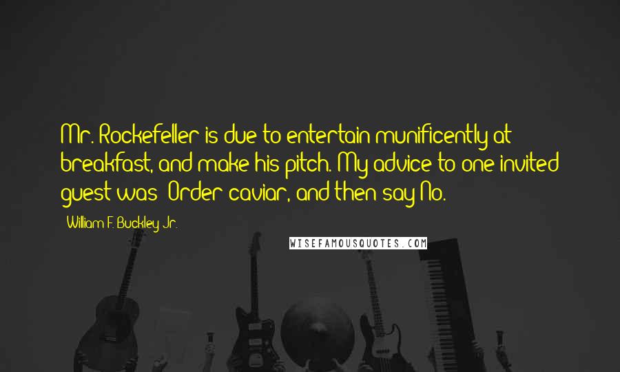 William F. Buckley Jr. Quotes: Mr. Rockefeller is due to entertain munificently at breakfast, and make his pitch. My advice to one invited guest was: Order caviar, and then say No.