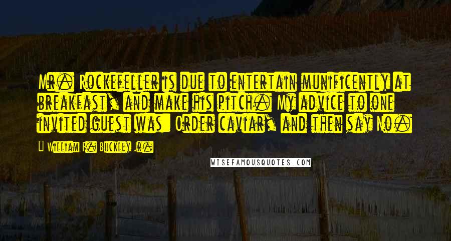 William F. Buckley Jr. Quotes: Mr. Rockefeller is due to entertain munificently at breakfast, and make his pitch. My advice to one invited guest was: Order caviar, and then say No.