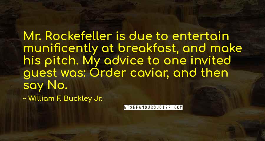 William F. Buckley Jr. Quotes: Mr. Rockefeller is due to entertain munificently at breakfast, and make his pitch. My advice to one invited guest was: Order caviar, and then say No.