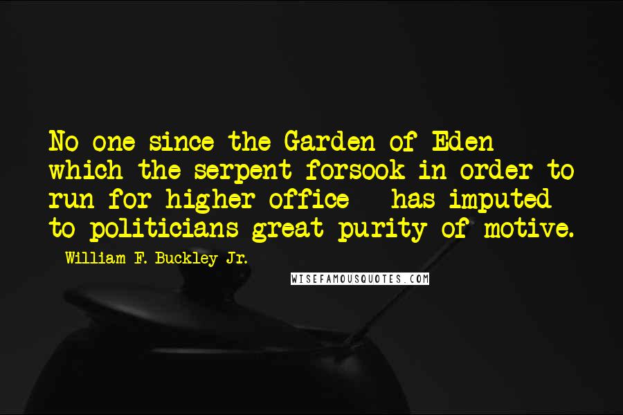 William F. Buckley Jr. Quotes: No one since the Garden of Eden - which the serpent forsook in order to run for higher office - has imputed to politicians great purity of motive.