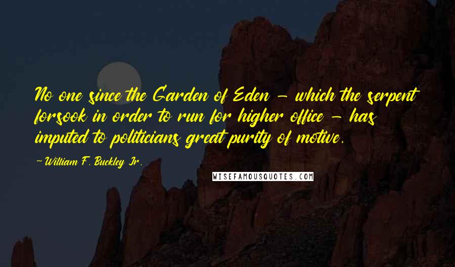 William F. Buckley Jr. Quotes: No one since the Garden of Eden - which the serpent forsook in order to run for higher office - has imputed to politicians great purity of motive.