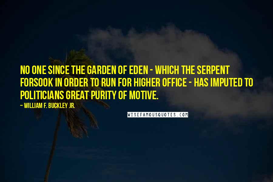 William F. Buckley Jr. Quotes: No one since the Garden of Eden - which the serpent forsook in order to run for higher office - has imputed to politicians great purity of motive.