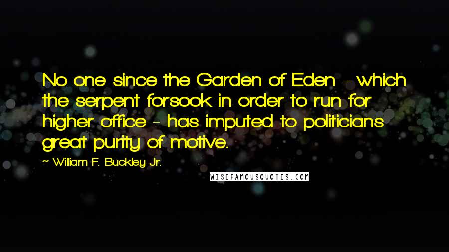 William F. Buckley Jr. Quotes: No one since the Garden of Eden - which the serpent forsook in order to run for higher office - has imputed to politicians great purity of motive.