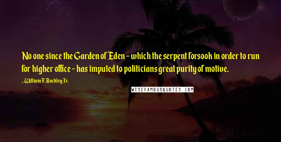 William F. Buckley Jr. Quotes: No one since the Garden of Eden - which the serpent forsook in order to run for higher office - has imputed to politicians great purity of motive.