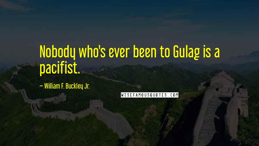 William F. Buckley Jr. Quotes: Nobody who's ever been to Gulag is a pacifist.