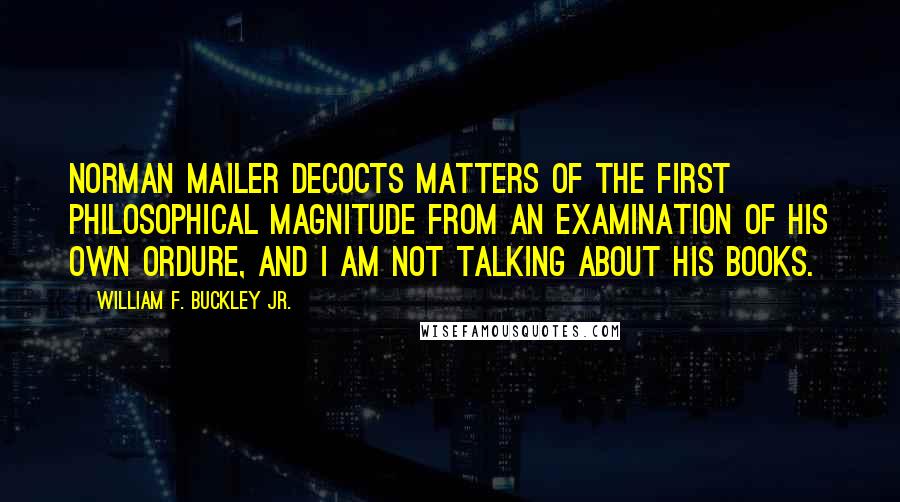 William F. Buckley Jr. Quotes: Norman Mailer decocts matters of the first philosophical magnitude from an examination of his own ordure, and I am not talking about his books.