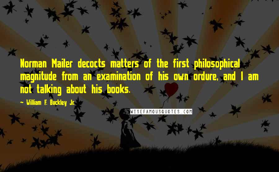 William F. Buckley Jr. Quotes: Norman Mailer decocts matters of the first philosophical magnitude from an examination of his own ordure, and I am not talking about his books.